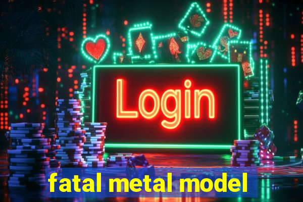 fatal metal model